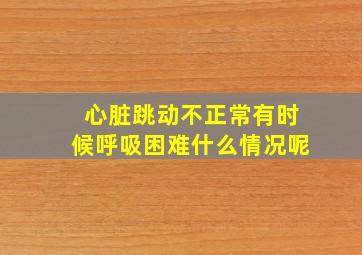 心脏跳动不正常有时候呼吸困难什么情况呢