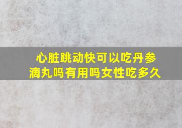 心脏跳动快可以吃丹参滴丸吗有用吗女性吃多久