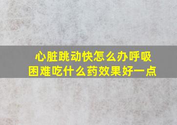 心脏跳动快怎么办呼吸困难吃什么药效果好一点