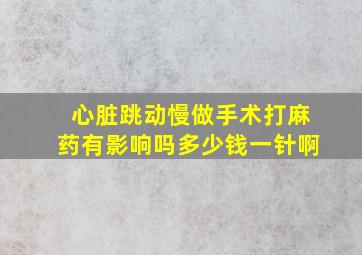 心脏跳动慢做手术打麻药有影响吗多少钱一针啊