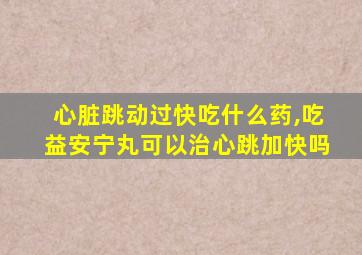 心脏跳动过快吃什么药,吃益安宁丸可以治心跳加快吗