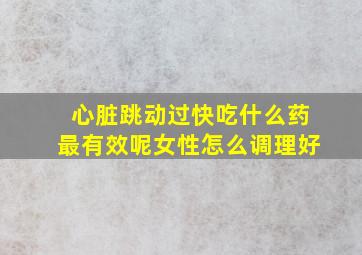 心脏跳动过快吃什么药最有效呢女性怎么调理好