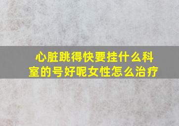 心脏跳得快要挂什么科室的号好呢女性怎么治疗