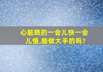 心脏跳的一会儿快一会儿慢,能做大手的吗?