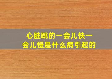 心脏跳的一会儿快一会儿慢是什么病引起的