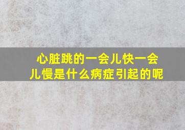 心脏跳的一会儿快一会儿慢是什么病症引起的呢