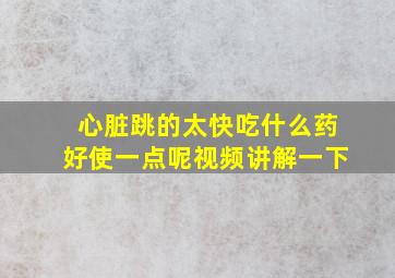 心脏跳的太快吃什么药好使一点呢视频讲解一下