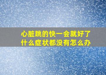 心脏跳的快一会就好了什么症状都没有怎么办