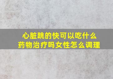 心脏跳的快可以吃什么药物治疗吗女性怎么调理