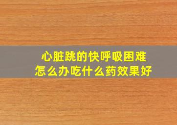 心脏跳的快呼吸困难怎么办吃什么药效果好