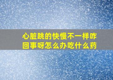 心脏跳的快慢不一样咋回事呀怎么办吃什么药