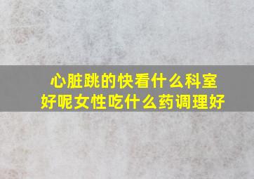 心脏跳的快看什么科室好呢女性吃什么药调理好