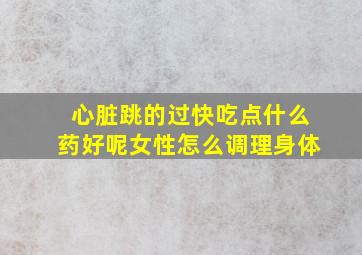 心脏跳的过快吃点什么药好呢女性怎么调理身体