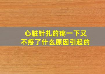 心脏针扎的疼一下又不疼了什么原因引起的