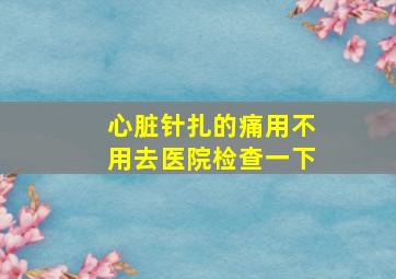 心脏针扎的痛用不用去医院检查一下