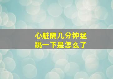 心脏隔几分钟猛跳一下是怎么了