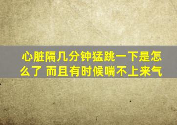 心脏隔几分钟猛跳一下是怎么了 而且有时候喘不上来气