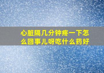 心脏隔几分钟疼一下怎么回事儿呀吃什么药好