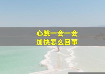 心跳一会一会加快怎么回事