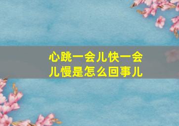 心跳一会儿快一会儿慢是怎么回事儿