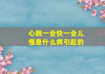 心跳一会快一会儿慢是什么病引起的