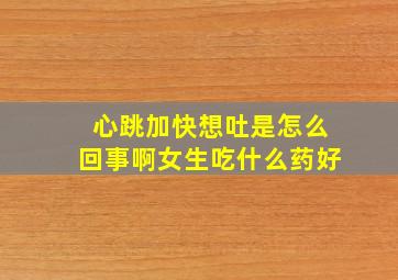 心跳加快想吐是怎么回事啊女生吃什么药好