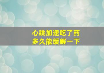 心跳加速吃了药多久能缓解一下