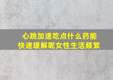 心跳加速吃点什么药能快速缓解呢女性生活频繁