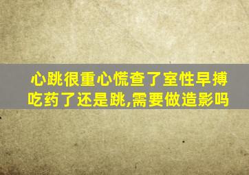 心跳很重心慌查了室性早搏吃药了还是跳,需要做造影吗