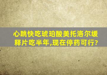 心跳快吃琥珀酸美托洛尔缓释片吃半年,现在停药可行?