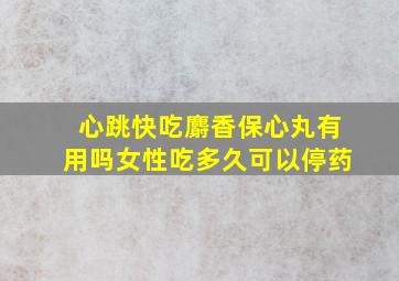 心跳快吃麝香保心丸有用吗女性吃多久可以停药