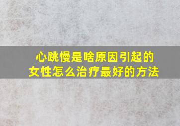 心跳慢是啥原因引起的女性怎么治疗最好的方法