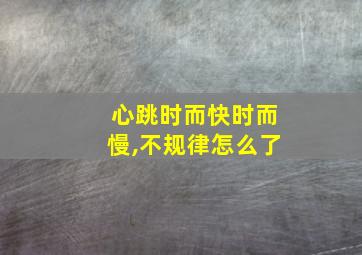 心跳时而快时而慢,不规律怎么了