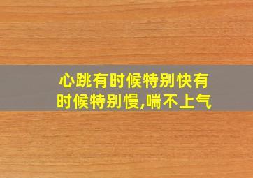 心跳有时候特别快有时候特别慢,喘不上气