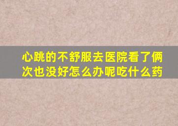 心跳的不舒服去医院看了俩次也没好怎么办呢吃什么药