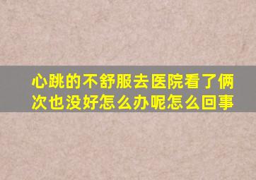 心跳的不舒服去医院看了俩次也没好怎么办呢怎么回事