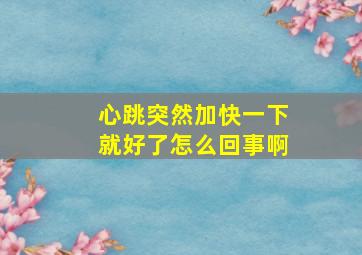 心跳突然加快一下就好了怎么回事啊