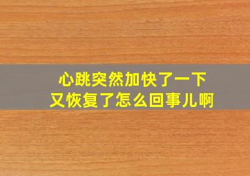 心跳突然加快了一下又恢复了怎么回事儿啊