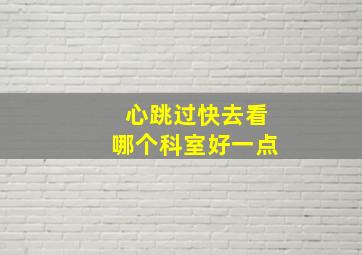 心跳过快去看哪个科室好一点