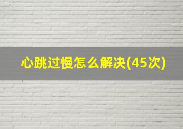 心跳过慢怎么解决(45次)