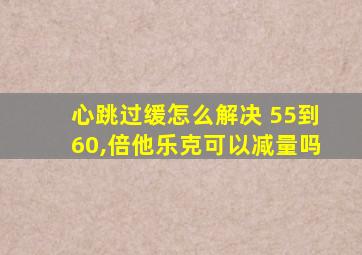 心跳过缓怎么解决 55到60,倍他乐克可以减量吗