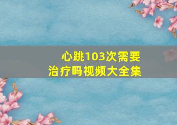 心跳103次需要治疗吗视频大全集