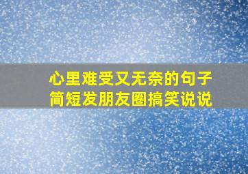 心里难受又无奈的句子简短发朋友圈搞笑说说