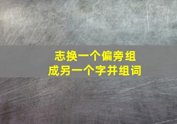 志换一个偏旁组成另一个字并组词