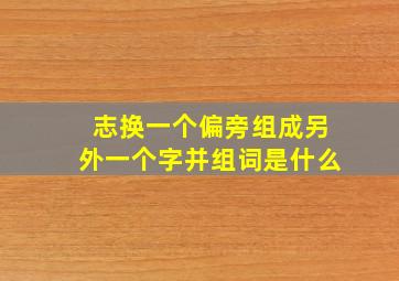 志换一个偏旁组成另外一个字并组词是什么