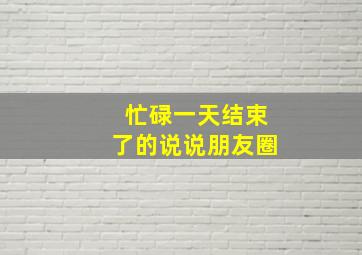 忙碌一天结束了的说说朋友圈