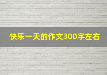 快乐一天的作文300字左右