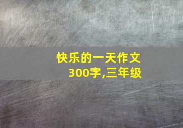 快乐的一天作文300字,三年级