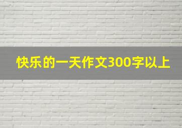 快乐的一天作文300字以上