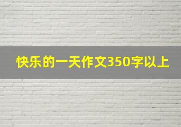 快乐的一天作文350字以上